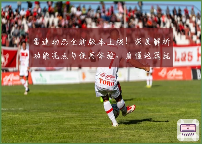 雷速动态全新版本上线！深度解析功能亮点与使用体验，看懂这篇就够了