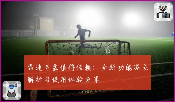 雷速可靠值得信赖:全新功能亮点解析与使用体验分享