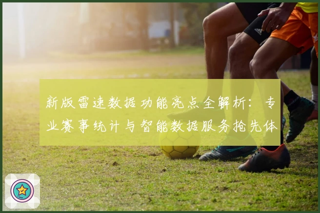 新版雷速数据功能亮点全解析:专业赛事统计与智能数据服务抢先体验