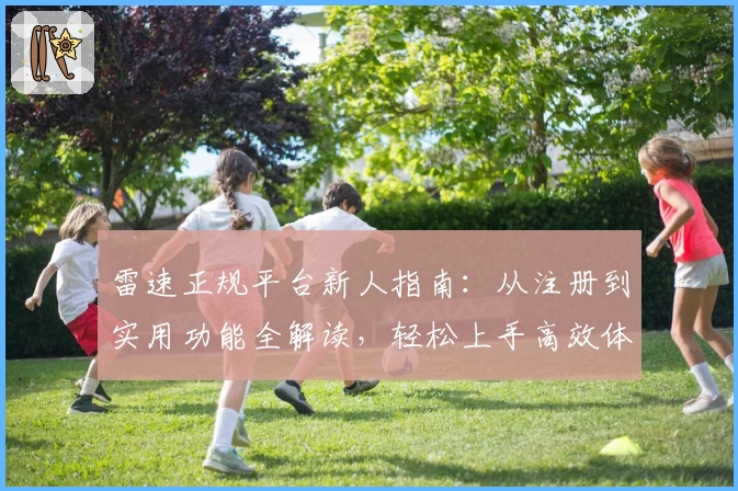 雷速正规平台新人指南：从注册到实用功能全解读，轻松上手高效体验