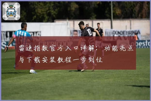 雷速指数官方入口详解：功能亮点与下载安装教程一步到位
