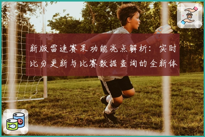 新版雷速赛果功能亮点解析：实时比分更新与比赛数据查询的全新体验