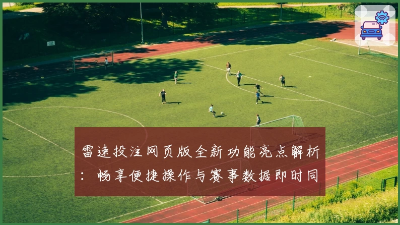 雷速投注网页版全新功能亮点解析：畅享便捷操作与赛事数据即时同步体验