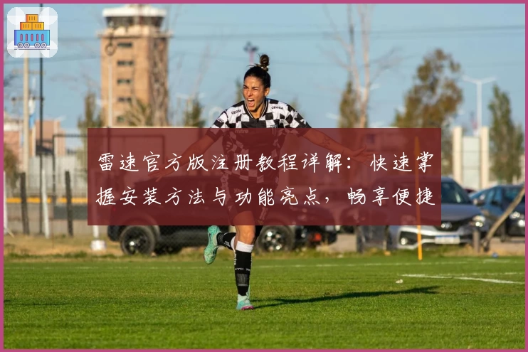 雷速官方版注册教程详解：快速掌握安装方法与功能亮点，畅享便捷体验