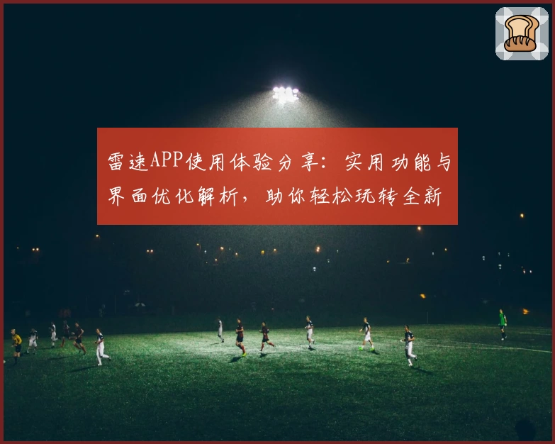 雷速APP使用体验分享：实用功能与界面优化解析，助你轻松玩转全新版本