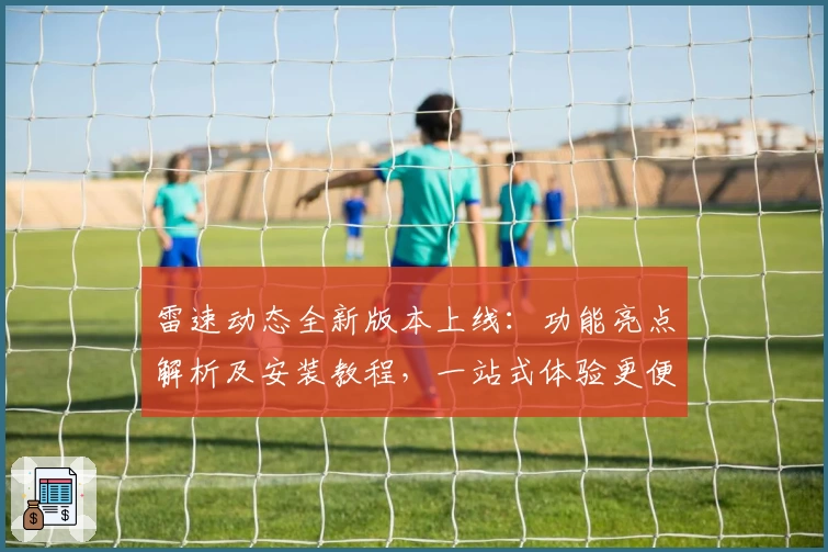 雷速动态全新版本上线：功能亮点解析及安装教程，一站式体验更便捷
