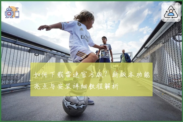 如何下载雷速官方版？新版本功能亮点与安装详细教程解析