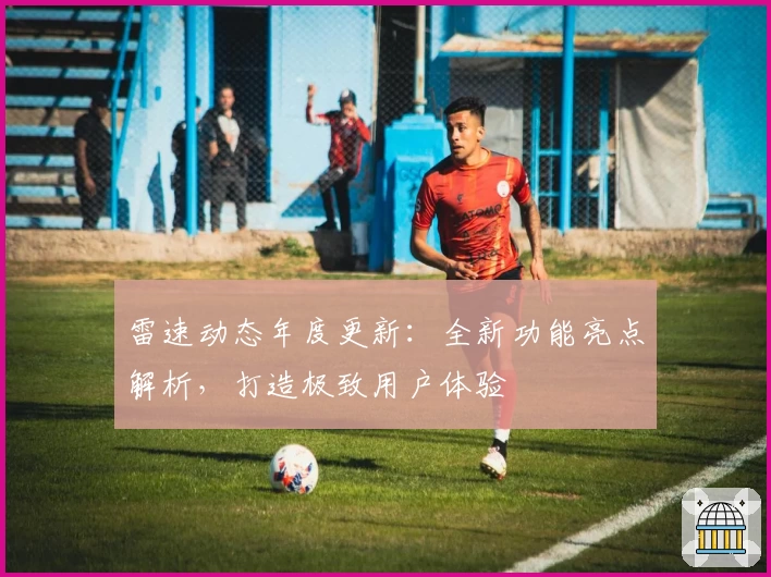 雷速动态年度更新：全新功能亮点解析，打造极致用户体验