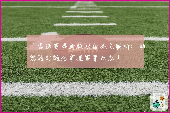 「雷速赛事新版功能亮点解析：助您随时随地掌握赛事动态」