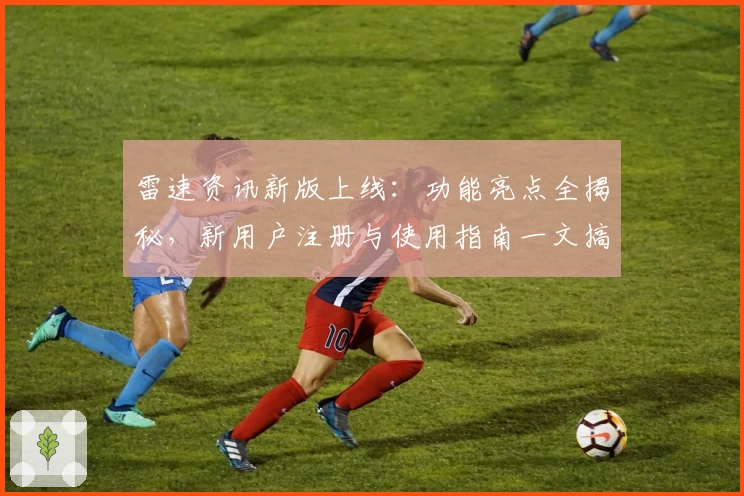 雷速资讯新版上线：功能亮点全揭秘，新用户注册与使用指南一文搞定