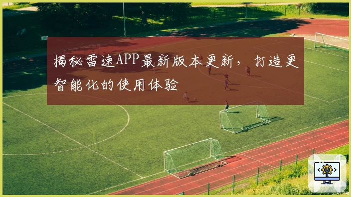 揭秘雷速APP最新版本更新，打造更智能化的使用体验