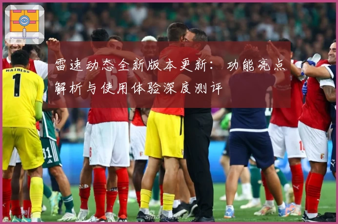 雷速动态全新版本更新：功能亮点解析与使用体验深度测评