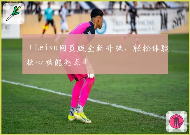 「Leisu网页版全新升级，轻松体验核心功能亮点」