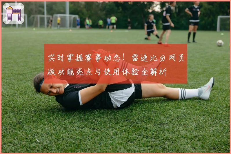 实时掌握赛事动态!雷速比分网页版功能亮点与使用体验全解析