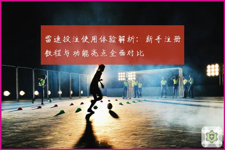 雷速投注使用体验解析：新手注册教程与功能亮点全面对比