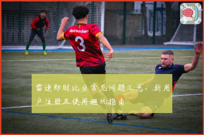 雷速即时比分常见问题汇总，新用户注册及使用避坑指南