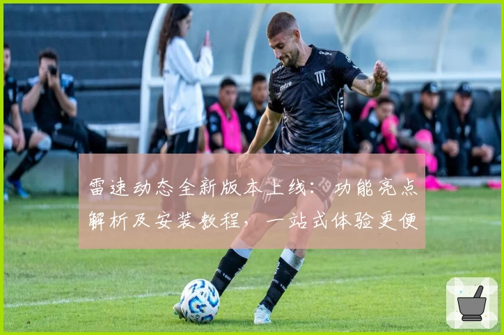 雷速动态全新版本上线：功能亮点解析及安装教程，一站式体验更便捷