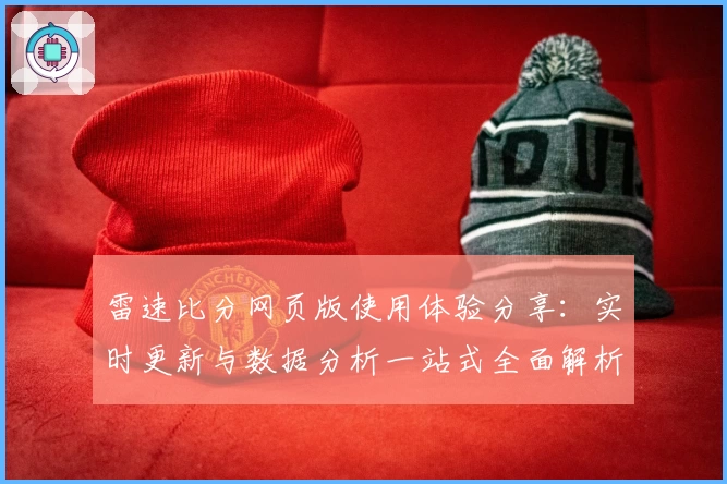 雷速比分网页版使用体验分享：实时更新与数据分析一站式全面解析