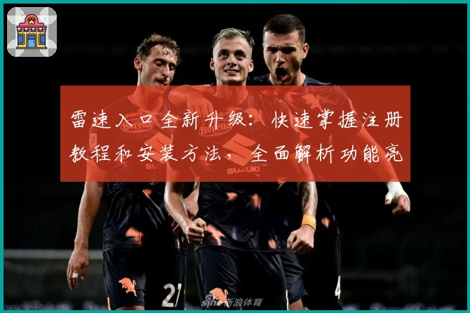 雷速入口全新升级：快速掌握注册教程和安装方法，全面解析功能亮点与用户体验