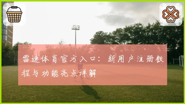 雷速体育官方入口：新用户注册教程与功能亮点详解