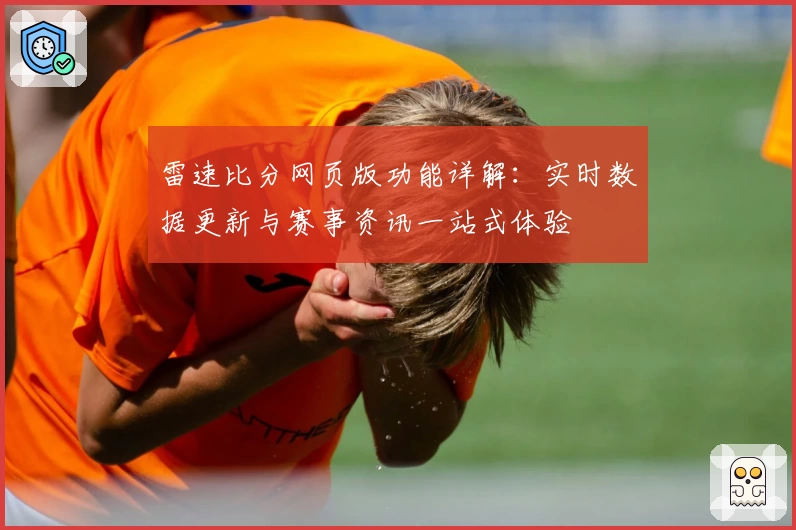 雷速比分网页版功能详解：实时数据更新与赛事资讯一站式体验