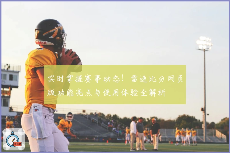实时掌握赛事动态！雷速比分网页版功能亮点与使用体验全解析