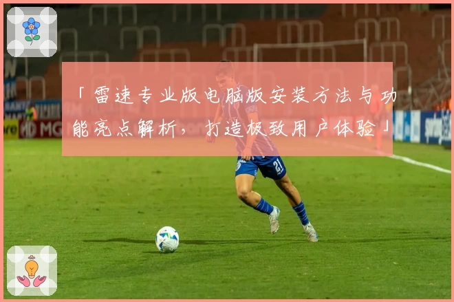 「雷速专业版电脑版安装方法与功能亮点解析，打造极致用户体验」