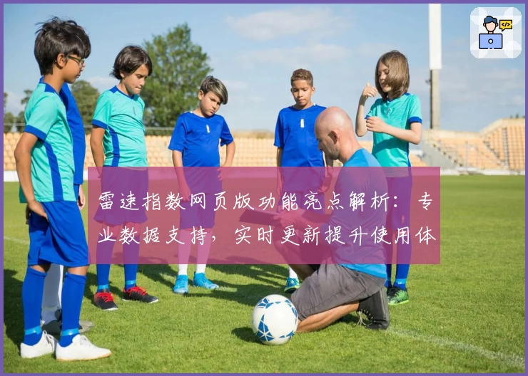 雷速指数网页版功能亮点解析：专业数据支持，实时更新提升使用体验
