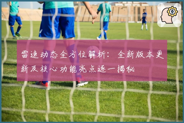 雷速动态全方位解析：全新版本更新及核心功能亮点逐一揭秘