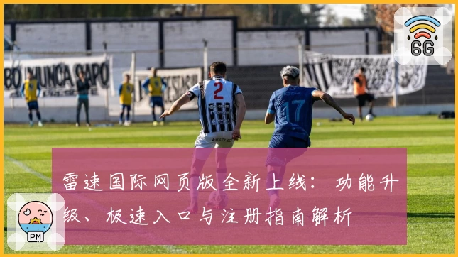 雷速国际网页版全新上线：功能升级、极速入口与注册指南解析
