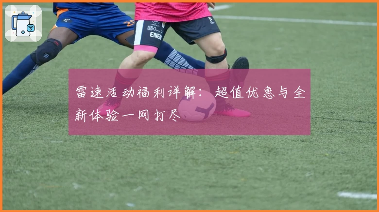 雷速活动福利详解：超值优惠与全新体验一网打尽