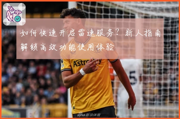 如何快速开启雷速服务？新人指南解锁高效功能使用体验