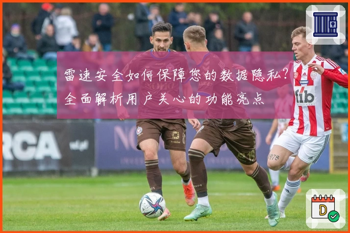 雷速安全如何保障您的数据隐私？全面解析用户关心的功能亮点