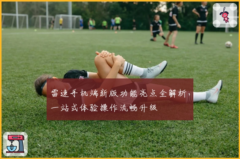 雷速手机端新版功能亮点全解析，一站式体验操作流畅升级