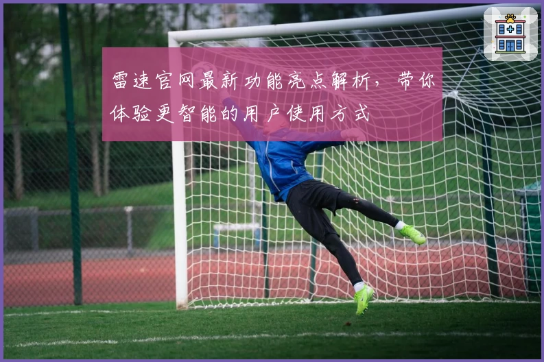 雷速官网最新功能亮点解析，带你体验更智能的用户使用方式
