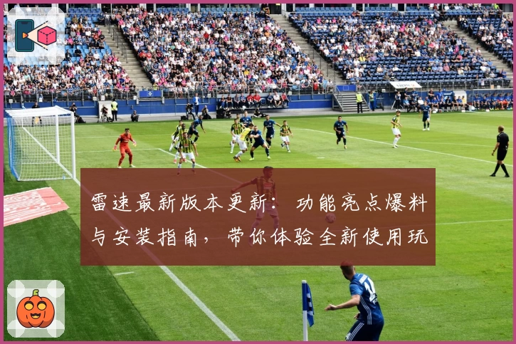 雷速最新版本更新：功能亮点爆料与安装指南，带你体验全新使用玩法