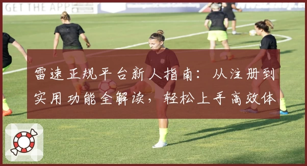 雷速正规平台新人指南：从注册到实用功能全解读，轻松上手高效体验