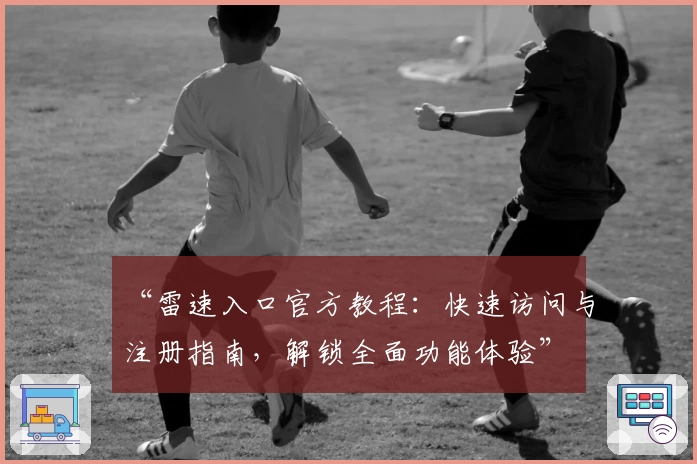 “雷速入口官方教程：快速访问与注册指南，解锁全面功能体验”