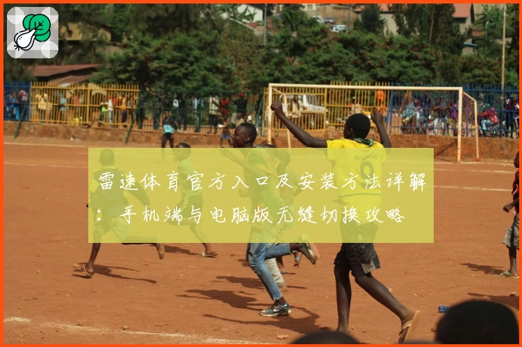 雷速体育官方入口及安装方法详解：手机端与电脑版无缝切换攻略