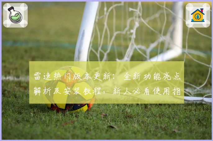雷速热门版本更新：全新功能亮点解析及安装教程，新人必看使用指南