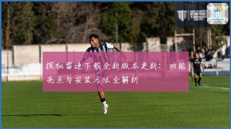 探秘雷速下载全新版本更新：功能亮点与安装方法全解析