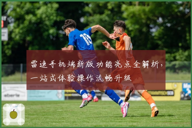 雷速手机端新版功能亮点全解析，一站式体验操作流畅升级
