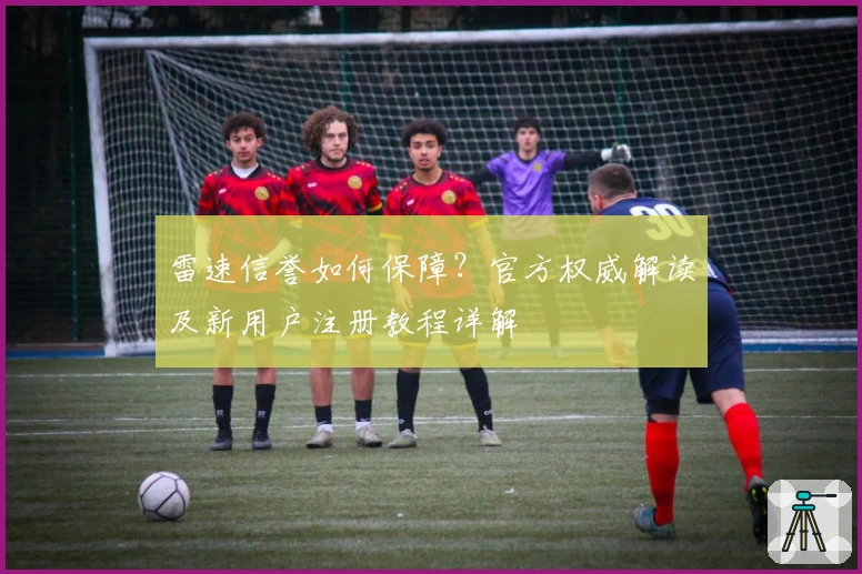 雷速信誉如何保障？官方权威解读及新用户注册教程详解